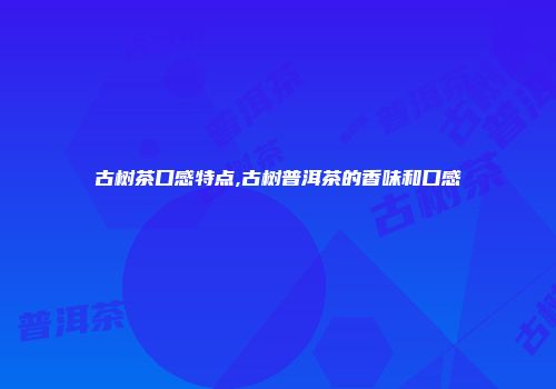 古树茶口感特点,古树普洱茶的香味和口感