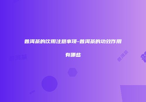 普洱茶的饮用注意事项-普洱茶的功效作用有哪些