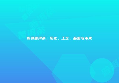 探寻普洱茶：历史、工艺、品鉴与未来