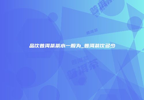 品饮普洱茶茶水一般为_普洱茶饮多少