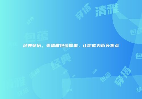 经典穿搭，美清雅包蕴厚重，让你成为街头焦点