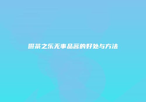 啜茶之乐无事品茗的好处与方法