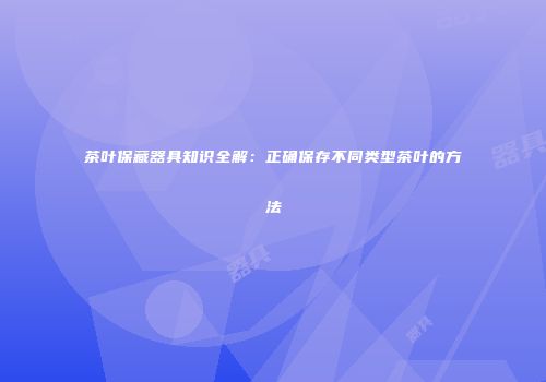 茶叶保藏器具知识全解：正确保存不同类型茶叶的方法