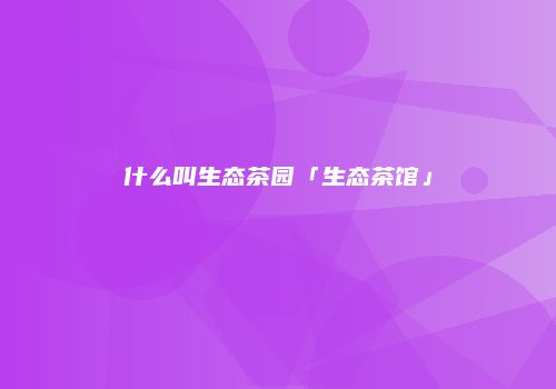 什么叫生态茶园「生态茶馆」