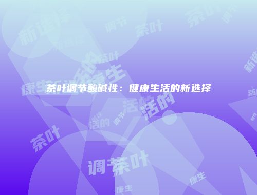 茶叶调节酸碱性：健康生活的新选择