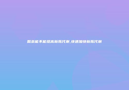 喝茶能不能提高新陈代谢,快速加快新陈代谢