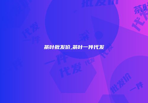 茶叶批发价,茶叶一件代发