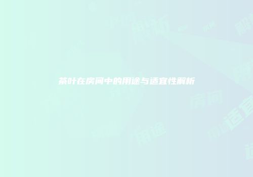 茶叶在房间中的用途与适宜性解析