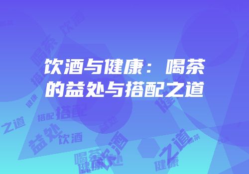 饮酒与健康：喝茶的益处与搭配之道
