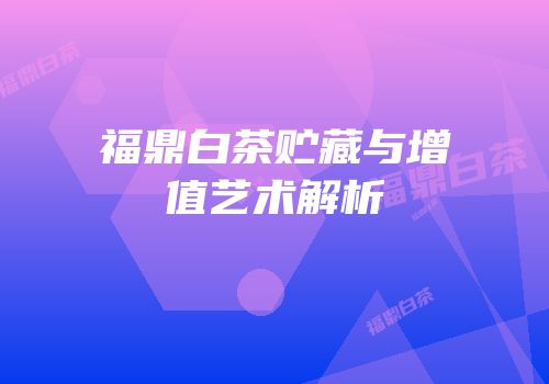 福鼎白茶贮藏与增值艺术解析