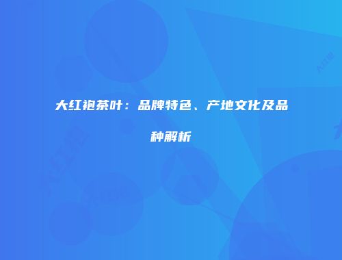 大红袍茶叶：品牌特色、产地文化及品种解析
