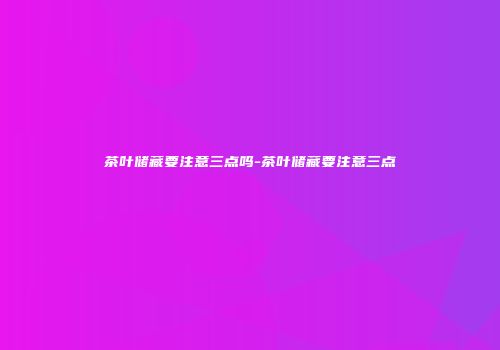 茶叶储藏要注意三点吗-茶叶储藏要注意三点