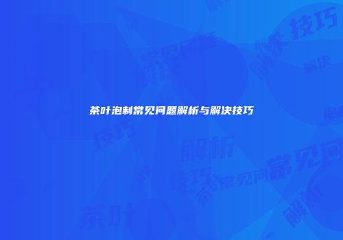 茶叶泡制常见问题解析与解决技巧
