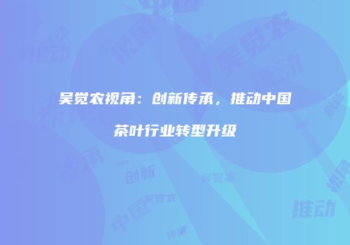 吴觉农视角：创新传承，推动中国茶叶行业转型升级