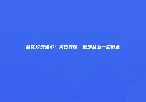 菊花玫瑰泡水：美容养颜、健康益处一应俱全