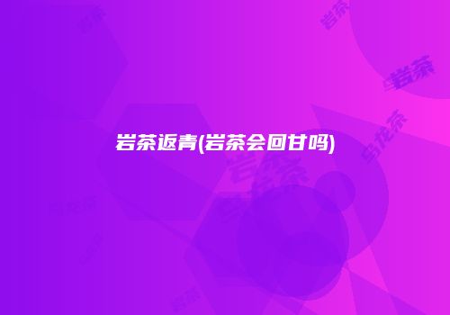 岩茶返青(岩茶会回甘吗)