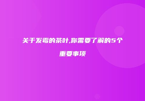 关于发霉的茶叶,你需要了解的5个重要事项