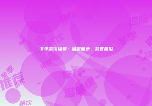 冬季茶饮推荐：温暖健康，茶香四溢