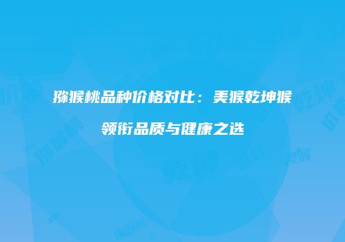 猕猴桃品种价格对比：美猴乾坤猴领衔品质与健康之选