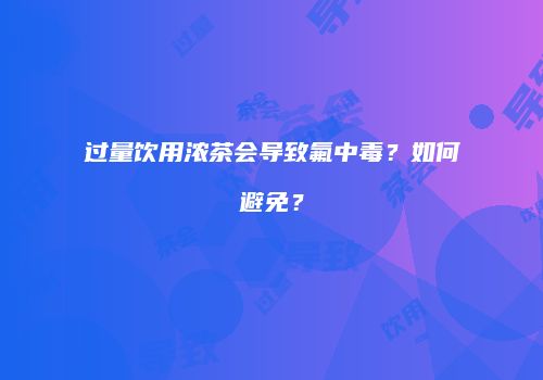 过量饮用浓茶会导致氟中毒？如何避免？