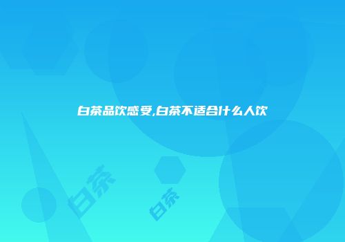 白茶品饮感受,白茶不适合什么人饮