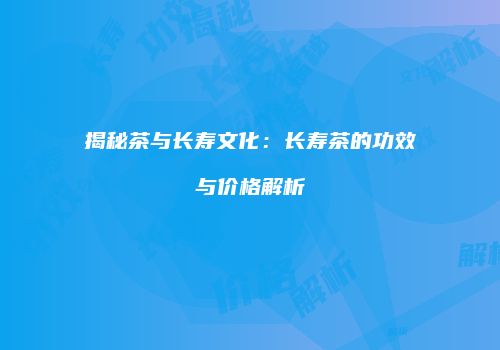 揭秘茶与长寿文化：长寿茶的功效与价格解析