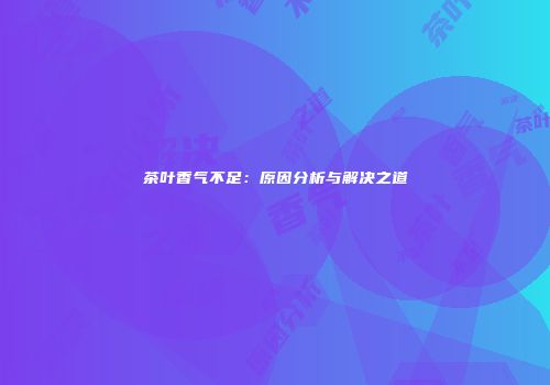 茶叶香气不足：原因分析与解决之道
