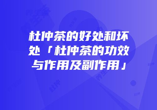 杜仲茶的好处和坏处「杜仲茶的功效与作用及副作用」