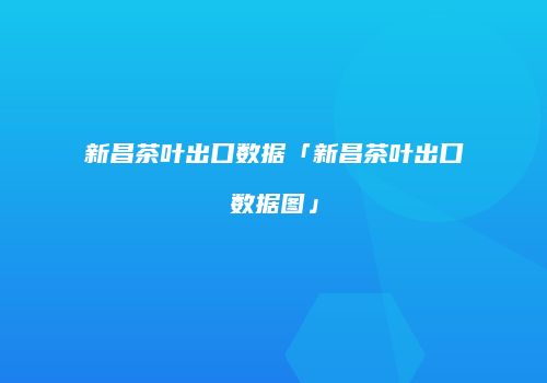 新昌茶叶出口数据「新昌茶叶出口数据图」
