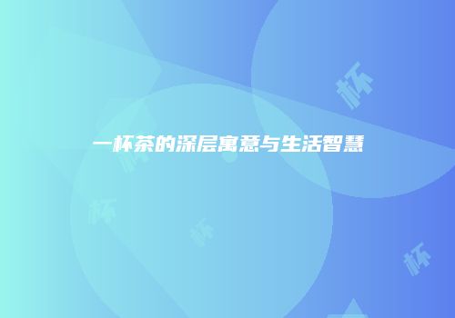 一杯茶的深层寓意与生活智慧