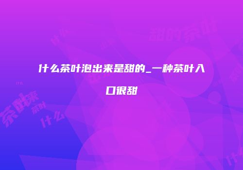 什么茶叶泡出来是甜的_一种茶叶入口很甜