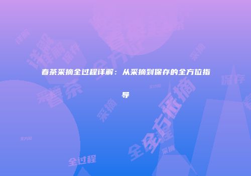 春茶采摘全过程详解：从采摘到保存的全方位指导