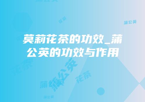 莫莉花茶的功效_蒲公英的功效与作用