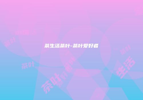 茶生活茶叶-茶叶爱好者