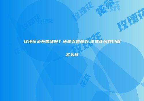 玫瑰花茶有香味好？还是无香味好,玫瑰花茶的口感怎么样
