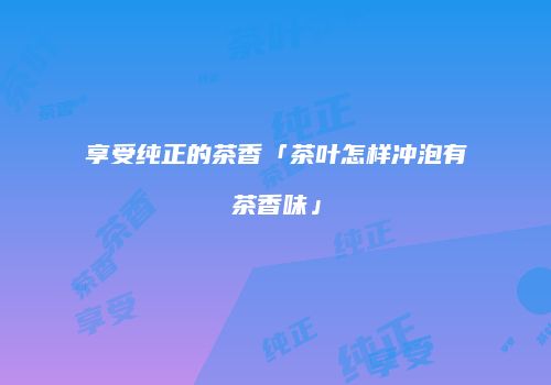 享受纯正的茶香「茶叶怎样冲泡有茶香味」