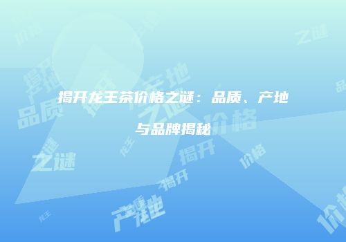 揭开龙王茶价格之谜：品质、产地与品牌揭秘