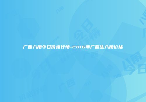 广西八角今日价格行情-2016年广西生八角价格