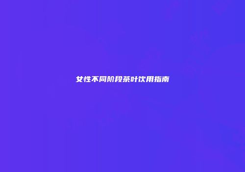 女性不同阶段茶叶饮用指南