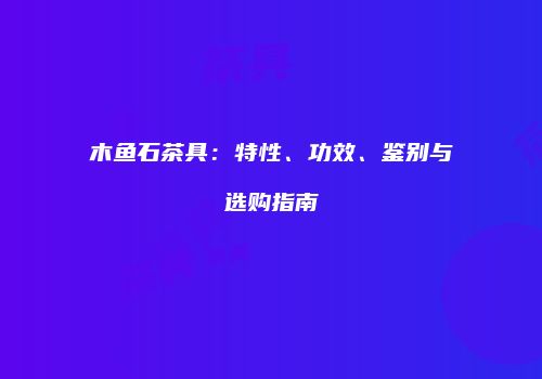 木鱼石茶具：特性、功效、鉴别与选购指南