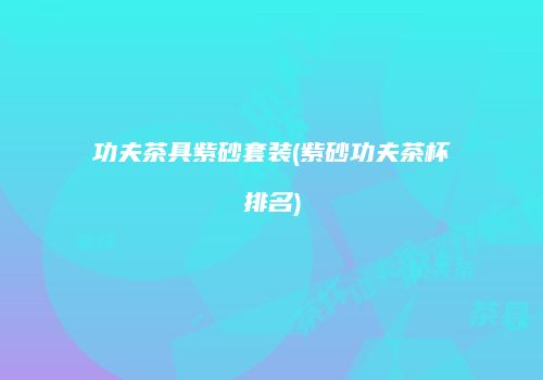 功夫茶具紫砂套装(紫砂功夫茶杯排名)
