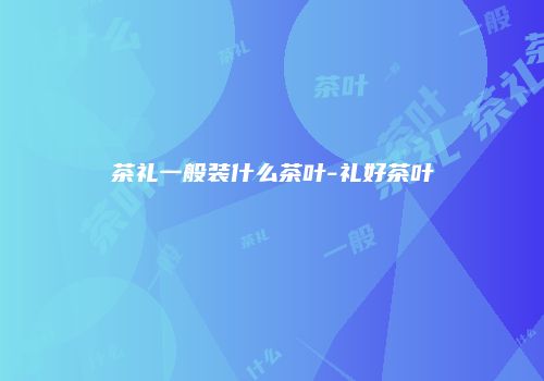 茶礼一般装什么茶叶-礼好茶叶