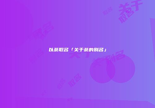 以茶取名「关于茶的别名」