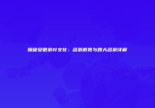 探秘安徽茶叶文化：名茶概览与四大名茶详解