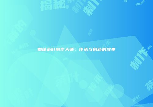 揭秘茶叶制作大师：传承与创新的故事