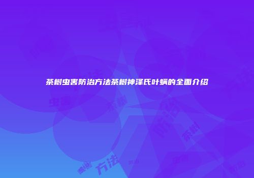 茶树虫害防治方法茶树神泽氏叶螨的全面介绍