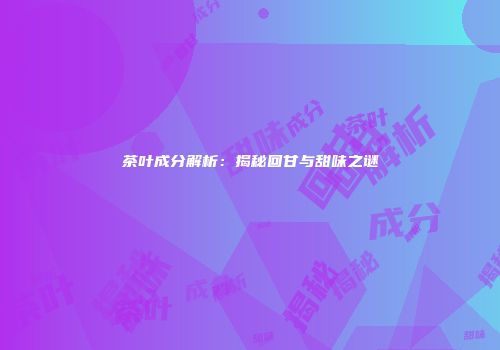 茶叶成分解析：揭秘回甘与甜味之谜