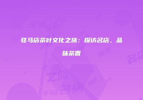 驻马店茶叶文化之旅：探访名店，品味茶香
