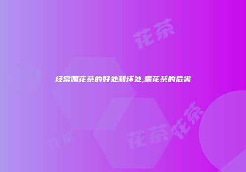 经常喝花茶的好处和坏处,喝花茶的危害