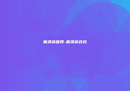 普洱茶暖胃-普洱茶药效